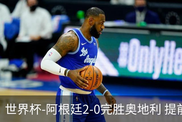 世界杯-阿根廷2-0完胜奥地利 提前一轮小组出线