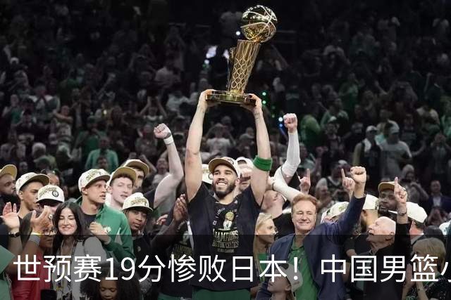 世预赛19分惨败日本！中国男篮小组垫底，5人不及格，庞峥麟无缘出场