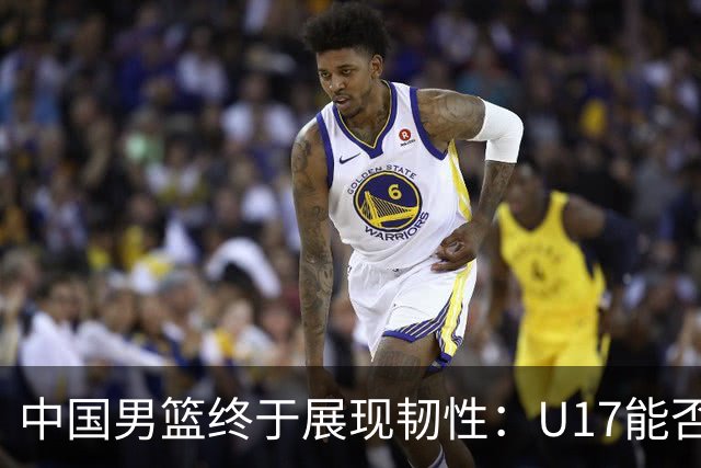 中国男篮终于展现韧性：U17能否挑战欧洲强队，冲击世界杯前9名？