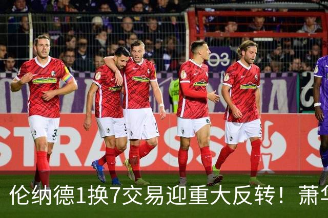 伦纳德1换7交易迎重大反转！萧华亲自下场辟谣，真相令人意外