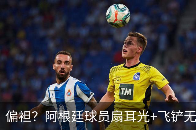 偏袒？阿根廷球员扇耳光+飞铲无牌 罗梅罗疑似连场逃黄