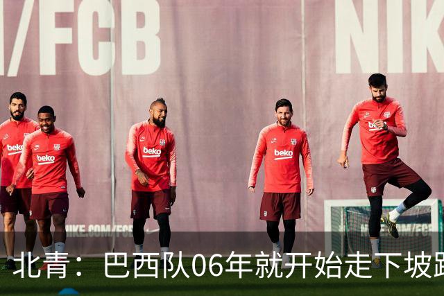 北青：巴西队06年就开始走下坡路，强如安帅也不能让他们走得更远