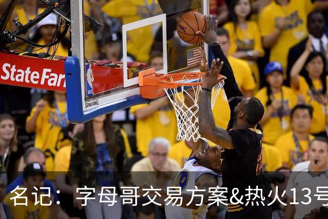 名记：字母哥交易方案&热火13号签存在不确定性 各队被迫搁置交易