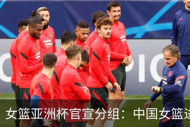 女篮亚洲杯官宣分组：中国女篮进B组 同组日本菲律宾黎巴嫩