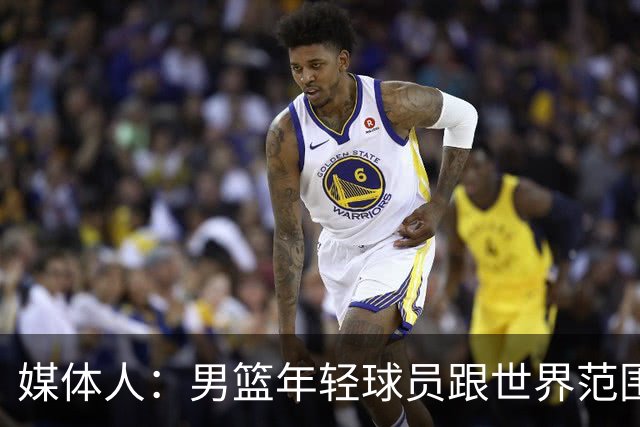 媒体人：男篮年轻球员跟世界范围同龄比差距很大 且其实也不年轻
