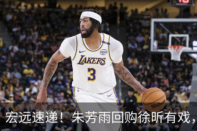 宏远速递！朱芳雨回购徐昕有戏，新赛季分组出炉，杜润旺赴京手术