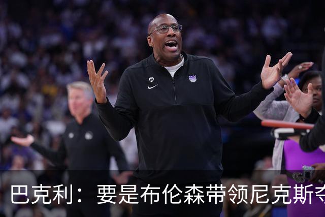 巴克利：要是布伦森带领尼克斯夺冠，将是NBA史上最成功的自由球员签约，赛前猛料你敢信吗？