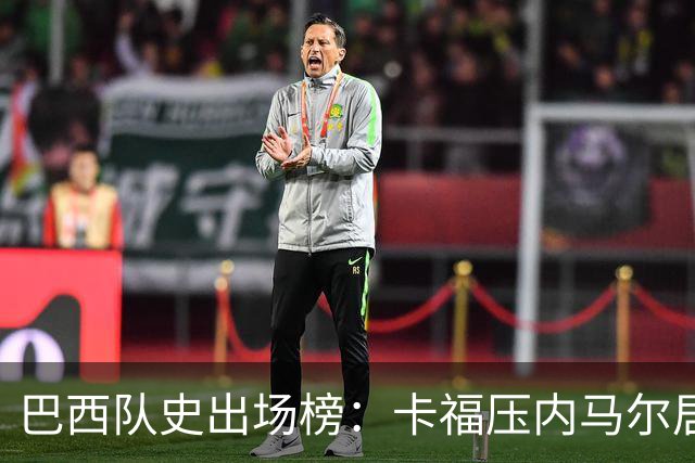 巴西队史出场榜：卡福压内马尔居首 卡洛斯、阿尔维斯分列三四