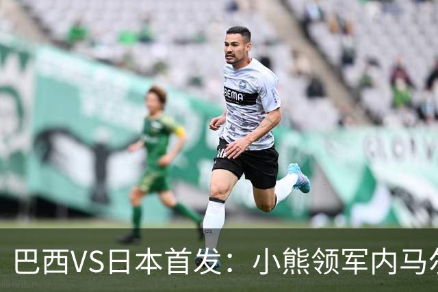 巴西VS日本首发：小熊领军内马尔替补 库尼亚配拉扬