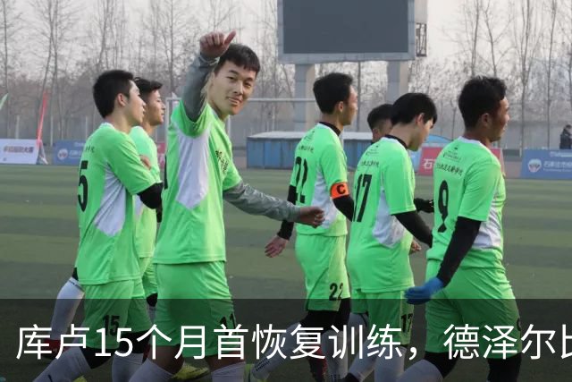 库卢15个月首恢复训练，德泽尔比新军还能用吗？