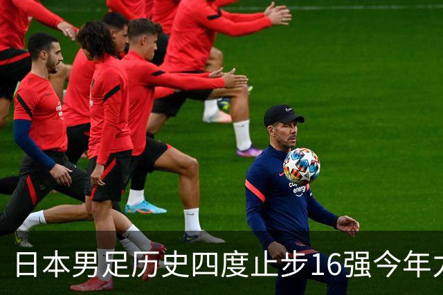 日本男足历史四度止步16强今年力图问鼎世界杯冠军