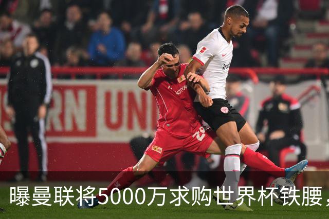 曝曼联将5000万求购世界杯铁腰，对方要求加价！买戈麦斯有两优势