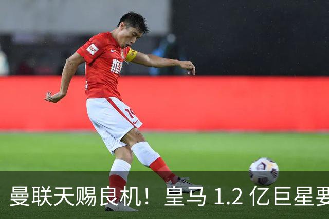 曼联天赐良机！皇马 1.2 亿巨星要走人？世界杯王牌或空降梦剧场