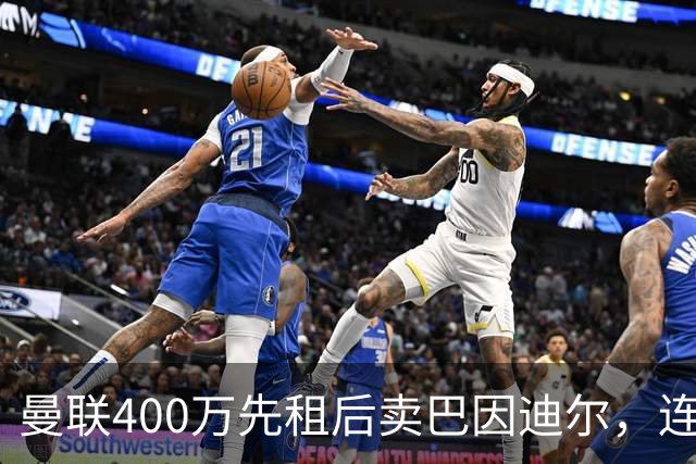 曼联400万先租后卖巴因迪尔，连清两人完成门将重建！下一步或出租齐尔克泽