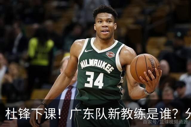 杜锋下课！广东队新教练是谁？分析3选1