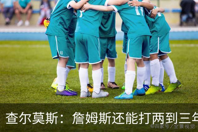 查尔莫斯：詹姆斯还能打两到三年 我有种感觉他可能会加盟勇士！