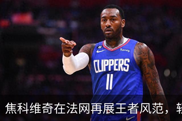 焦科维奇在法网再展王者风范，轻松晋级第三轮！
