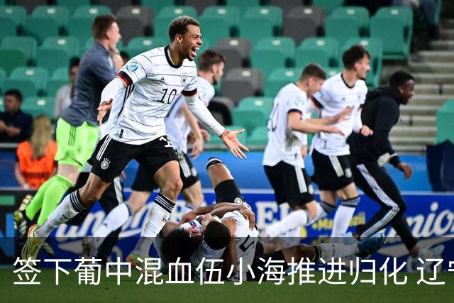 签下葡中混血伍小海推进归化 辽宁铁人中甲冲浪