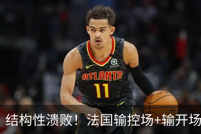 结构性溃败！法国输控场+输开场+输锋线=怎么都是输