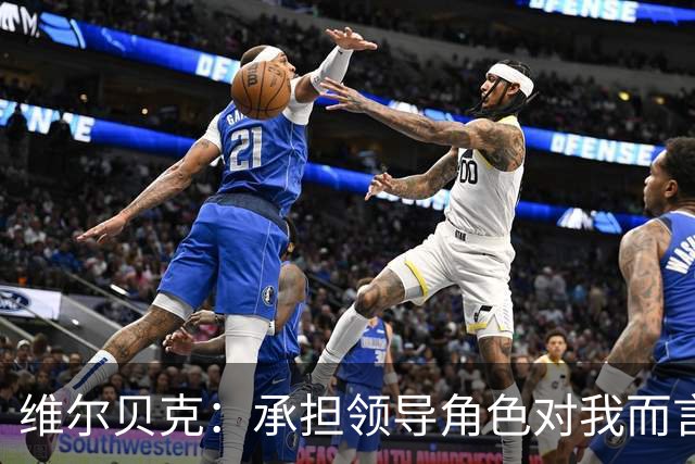 维尔贝克：承担领导角色对我而言水到渠成 我不怎么喜欢力量训练