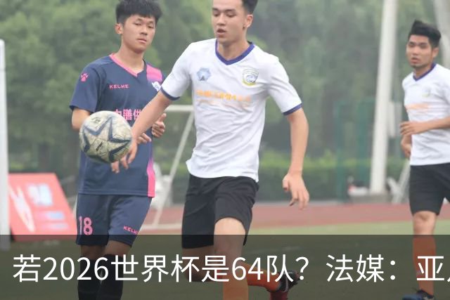 若2026世界杯是64队？法媒：亚足联12席，根据世预赛结果仍无国足