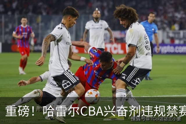 重磅！哈雷尔CBA兴奋剂违规禁赛3月 又因NBL检测尿量不足禁赛两年