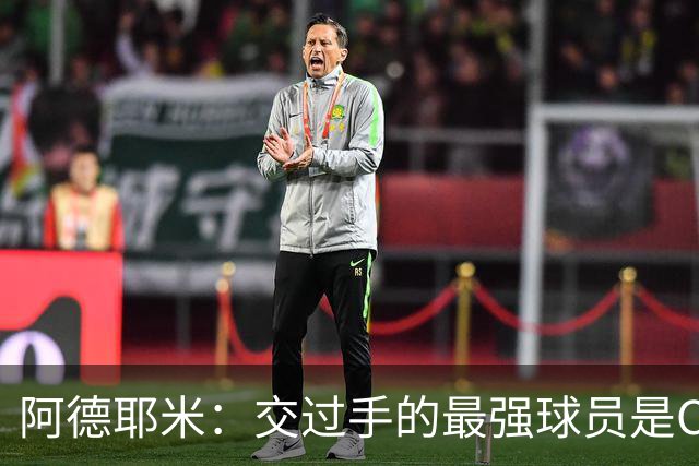 阿德耶米：交过手的最强球员是C罗；梅西在我心中是最佳球员