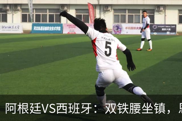 阿根廷VS西班牙：双铁腰坐镇，恩佐+德保罗领衔，梅西携小蜘蛛冲锋