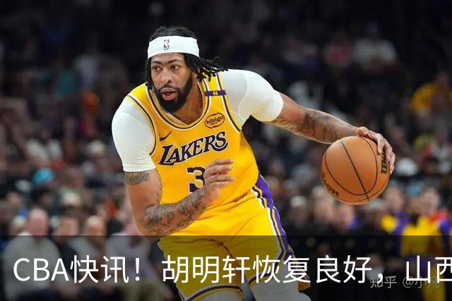 CBA快讯！胡明轩恢复良好，山西签约新外援，四川顶薪续约景菡一