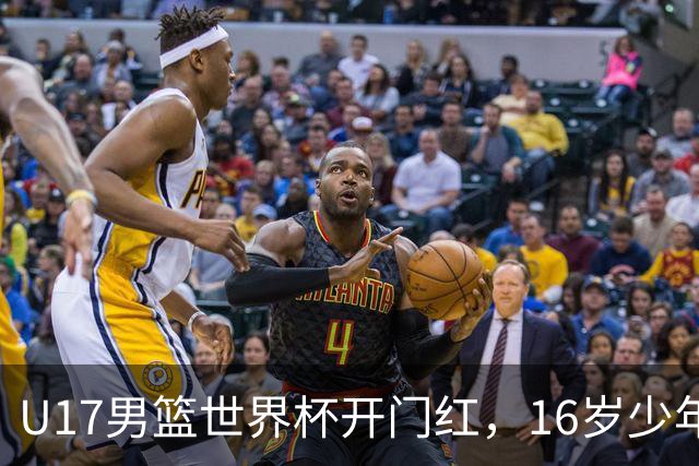U17男篮世界杯开门红，16岁少年比肩王俊杰？下场将迎欧洲劲旅大考