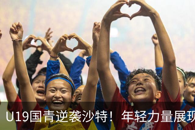 U19国青逆袭沙特！年轻力量展现足球新希望